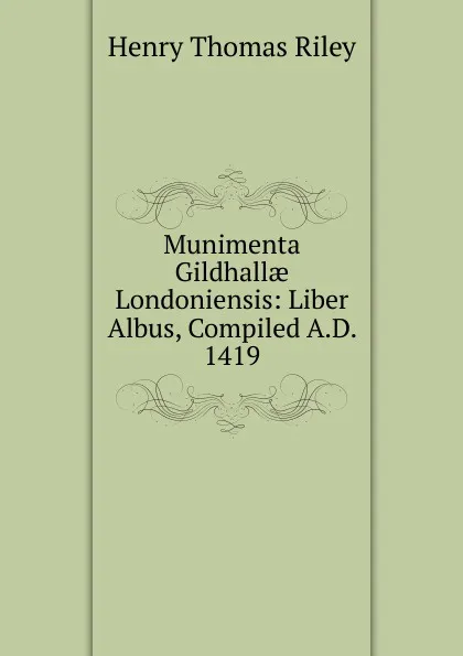 Обложка книги Munimenta Gildhallae Londoniensis: Liber Albus, Compiled A.D. 1419, Henry Thomas Riley
