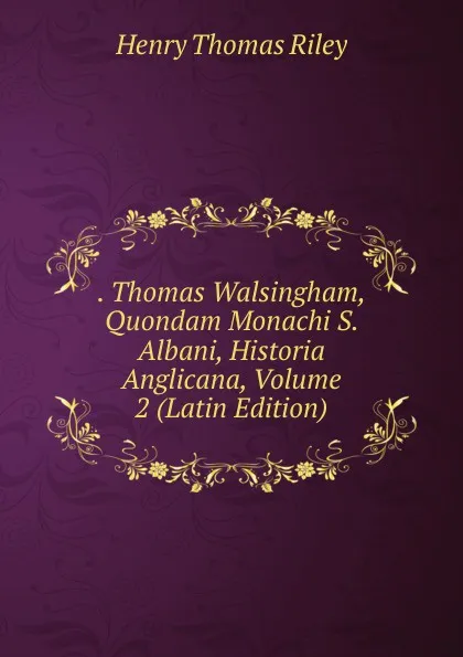 Обложка книги . Thomas Walsingham, Quondam Monachi S. Albani, Historia Anglicana, Volume 2 (Latin Edition), Henry Thomas Riley