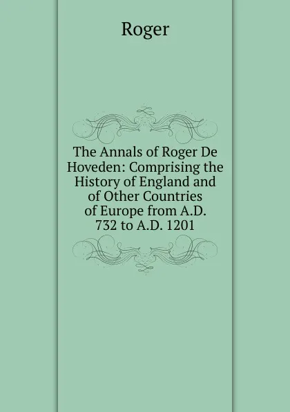 Обложка книги The Annals of Roger De Hoveden: Comprising the History of England and of Other Countries of Europe from A.D. 732 to A.D. 1201, Roger