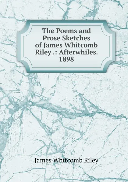 Обложка книги The Poems and Prose Sketches of James Whitcomb Riley .: Afterwhiles. 1898, James Whitcomb Riley