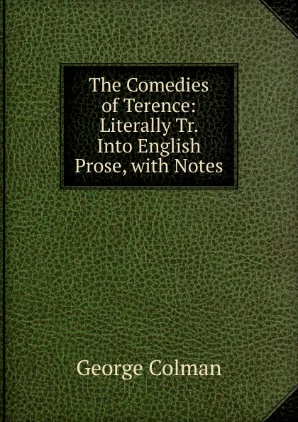 Обложка книги The Comedies of Terence: Literally Tr. Into English Prose, with Notes, Colman George