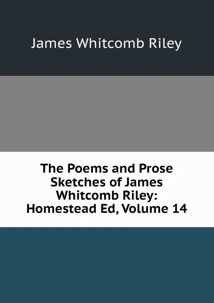 Обложка книги The Poems and Prose Sketches of James Whitcomb Riley: Homestead Ed, Volume 14, James Whitcomb Riley