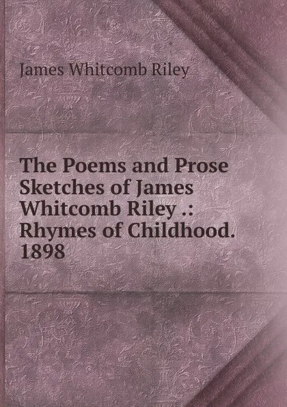 Обложка книги The Poems and Prose Sketches of James Whitcomb Riley .: Rhymes of Childhood. 1898, James Whitcomb Riley