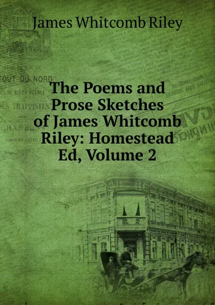 Обложка книги The Poems and Prose Sketches of James Whitcomb Riley: Homestead Ed, Volume 2, James Whitcomb Riley