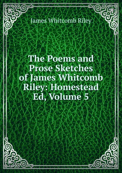 Обложка книги The Poems and Prose Sketches of James Whitcomb Riley: Homestead Ed, Volume 5, James Whitcomb Riley