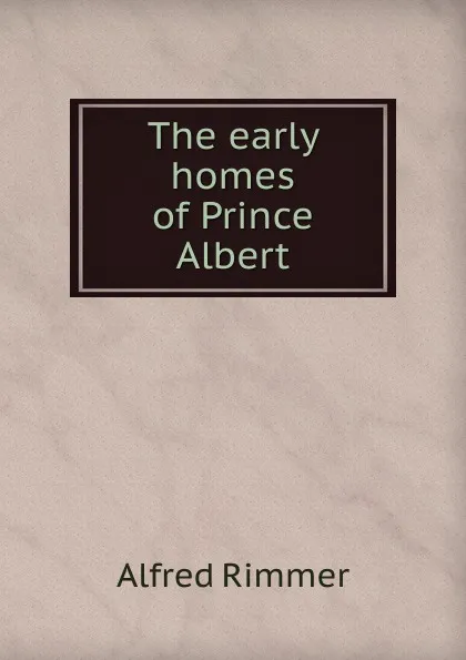 Обложка книги The early homes of Prince Albert, Alfred Rimmer