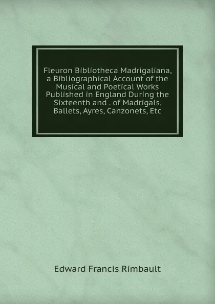 Обложка книги Fleuron Bibliotheca Madrigaliana, a Bibliographical Account of the Musical and Poetical Works Published in England During the Sixteenth and . of Madrigals, Ballets, Ayres, Canzonets, Etc, Edward Francis Rimbault