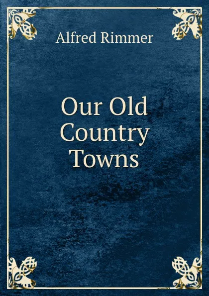 Обложка книги Our Old Country Towns, Alfred Rimmer