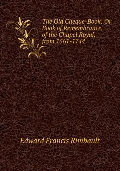 Обложка книги The Old Cheque-Book: Or Book of Remembrance, of the Chapel Royal, from 1561-1744, Edward Francis Rimbault