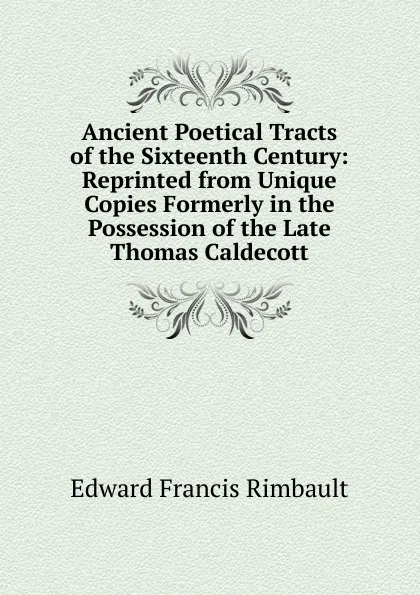 Обложка книги Ancient Poetical Tracts of the Sixteenth Century: Reprinted from Unique Copies Formerly in the Possession of the Late Thomas Caldecott, Edward Francis Rimbault