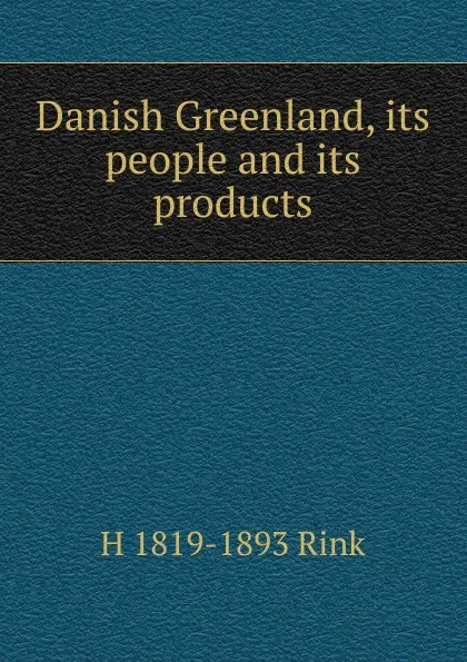 Обложка книги Danish Greenland, its people and its products, H 1819-1893 Rink