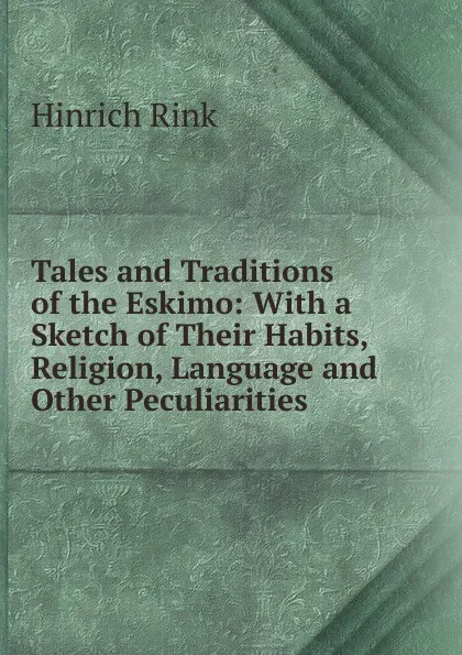 Обложка книги Tales and Traditions of the Eskimo: With a Sketch of Their Habits, Religion, Language and Other Peculiarities, Hinrich Rink