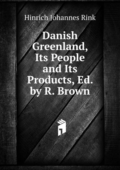 Обложка книги Danish Greenland, Its People and Its Products, Ed. by R. Brown, Hinrich Johannes Rink