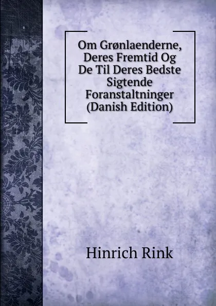 Обложка книги Om Gr.nlaenderne, Deres Fremtid Og De Til Deres Bedste Sigtende Foranstaltninger (Danish Edition), Hinrich Rink