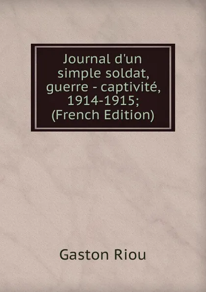 Обложка книги Journal d.un simple soldat, guerre - captivite, 1914-1915; (French Edition), Gaston Riou