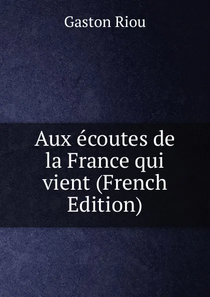 Обложка книги Aux ecoutes de la France qui vient (French Edition), Gaston Riou