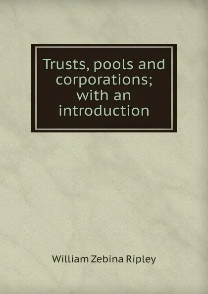 Обложка книги Trusts, pools and corporations; with an introduction, Ripley William Zebina