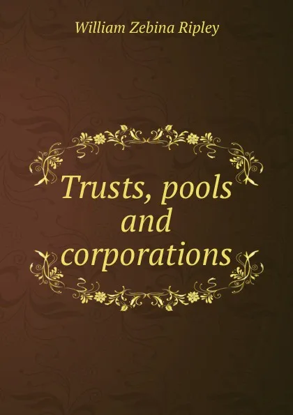 Обложка книги Trusts, pools and corporations, Ripley William Zebina