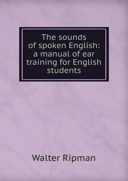 Обложка книги The sounds of spoken English: a manual of ear training for English students, Walter Ripman