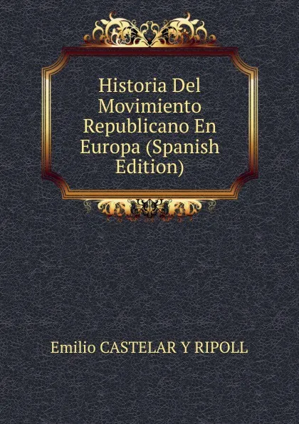 Обложка книги Historia Del Movimiento Republicano En Europa (Spanish Edition), Emilio Castelar Y Ripoll