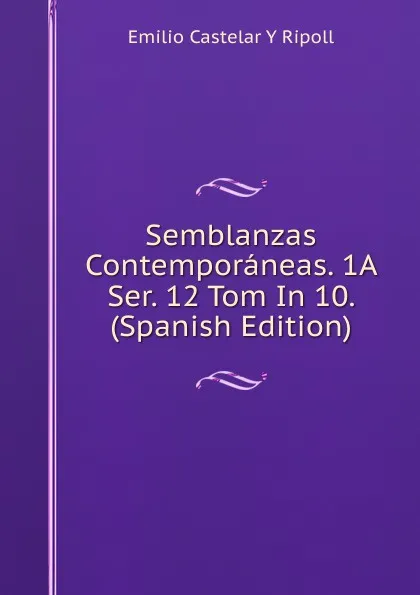 Обложка книги Semblanzas Contemporaneas. 1A Ser. 12 Tom In 10. (Spanish Edition), Emilio Castelar Y Ripoll