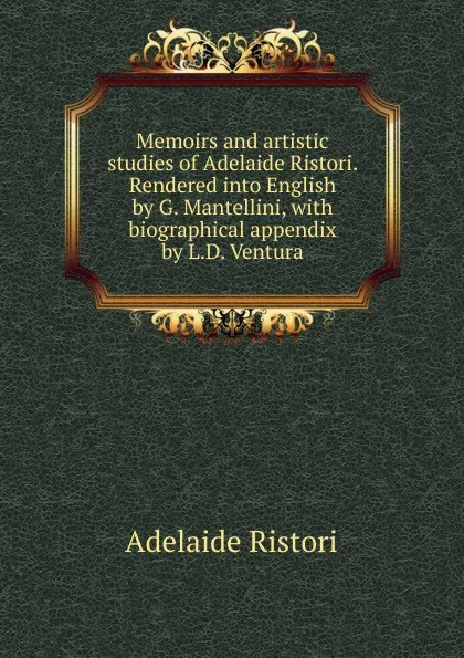 Обложка книги Memoirs and artistic studies of Adelaide Ristori. Rendered into English by G. Mantellini, with biographical appendix by L.D. Ventura, Adelaide Ristori