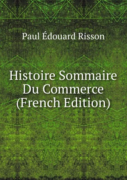 Обложка книги Histoire Sommaire Du Commerce (French Edition), Paul Édouard Risson