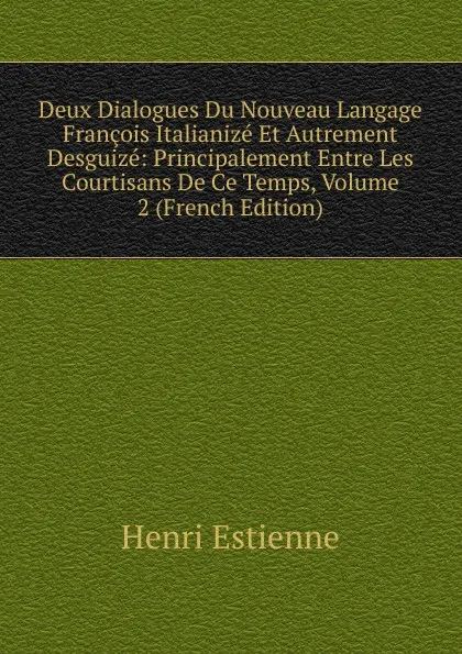 Обложка книги Deux Dialogues Du Nouveau Langage Francois Italianize Et Autrement Desguize: Principalement Entre Les Courtisans De Ce Temps, Volume 2 (French Edition), Henri Estienne