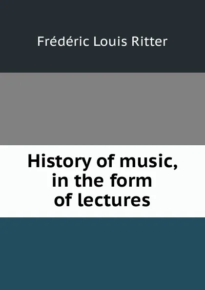 Обложка книги History of music, in the form of lectures, Frédéric Louis Ritter