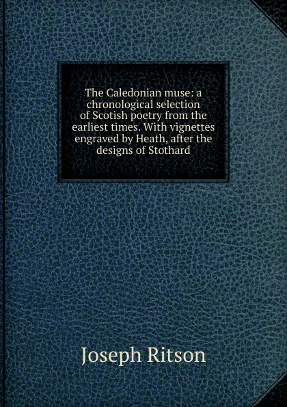 Обложка книги The Caledonian muse: a chronological selection of Scotish poetry from the earliest times. With vignettes engraved by Heath, after the designs of Stothard, Joseph Ritson