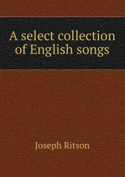 Обложка книги A select collection of English songs, Joseph Ritson