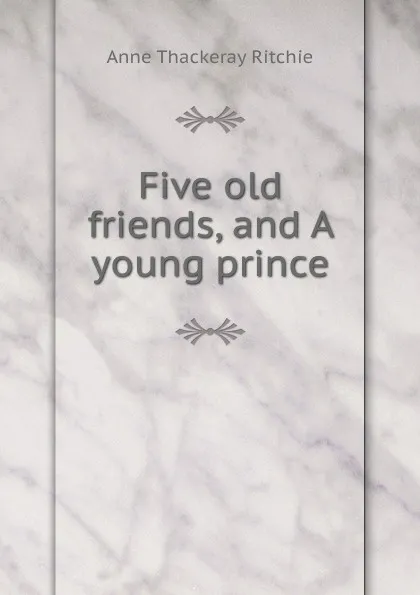 Обложка книги Five old friends, and A young prince, Ritchie Anne Thackeray