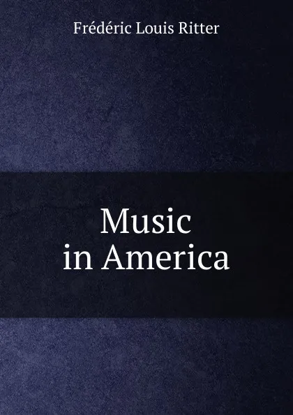 Обложка книги Music in America, Frédéric Louis Ritter