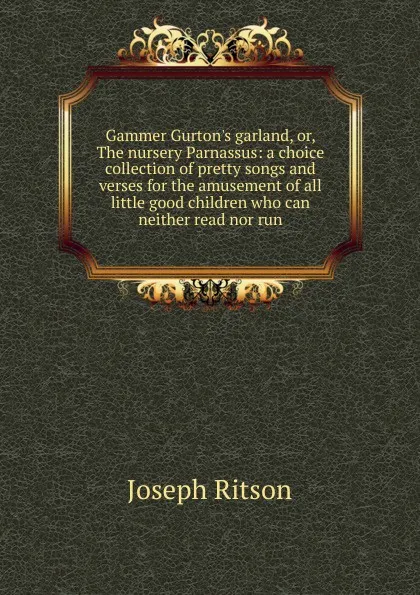 Обложка книги Gammer Gurton.s garland, or, The nursery Parnassus: a choice collection of pretty songs and verses for the amusement of all little good children who can neither read nor run, Joseph Ritson