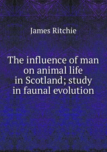 Обложка книги The influence of man on animal life in Scotland; study in faunal evolution, James Ritchie