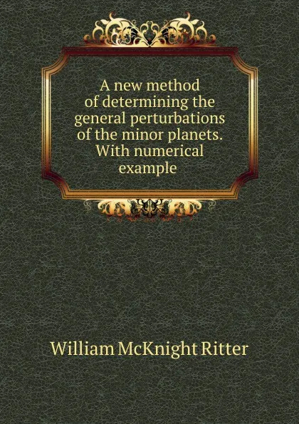 Обложка книги A new method of determining the general perturbations of the minor planets. With numerical example ., William McKnight Ritter