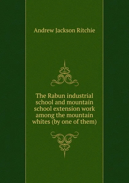 Обложка книги The Rabun industrial school and mountain school extension work among the mountain whites (by one of them), Andrew Jackson Ritchie