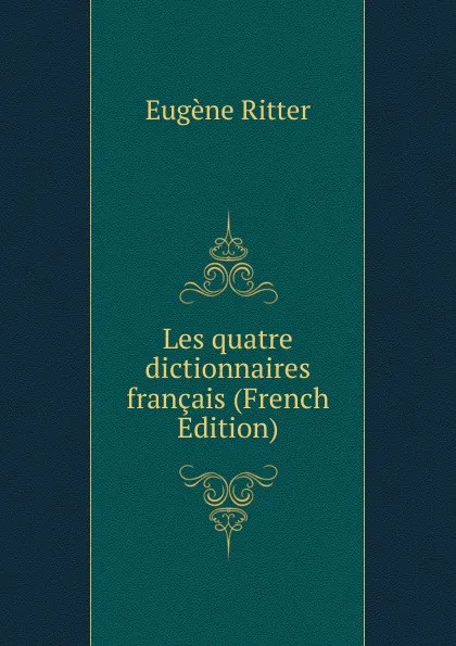 Обложка книги Les quatre dictionnaires francais (French Edition), Eugène Ritter