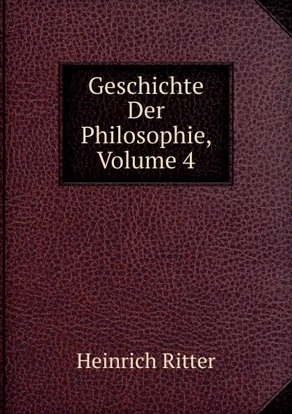 Обложка книги Geschichte Der Philosophie, Volume 4, Heinrich Ritter