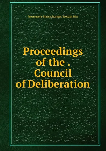 Обложка книги Proceedings of the . Council of Deliberation, Freemasons Massachusetts. Scottish Rite