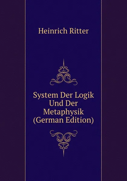 Обложка книги System Der Logik Und Der Metaphysik (German Edition), Heinrich Ritter