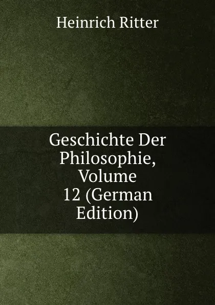 Обложка книги Geschichte Der Philosophie, Volume 12 (German Edition), Heinrich Ritter