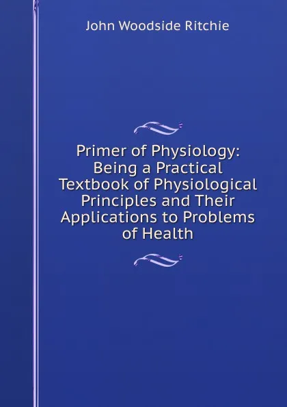 Обложка книги Primer of Physiology: Being a Practical Textbook of Physiological Principles and Their Applications to Problems of Health, John Woodside Ritchie