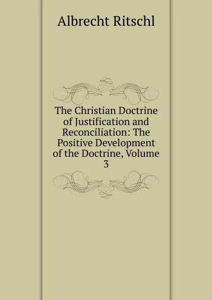 Обложка книги The Christian Doctrine of Justification and Reconciliation: The Positive Development of the Doctrine, Volume 3, Albrecht Ritschl