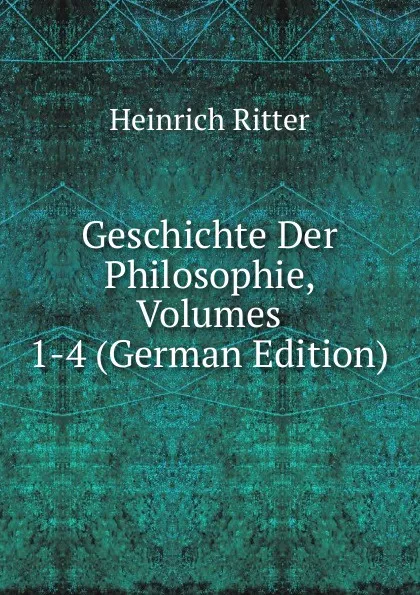 Обложка книги Geschichte Der Philosophie, Volumes 1-4 (German Edition), Heinrich Ritter