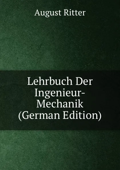 Обложка книги Lehrbuch Der Ingenieur-Mechanik (German Edition), August Ritter
