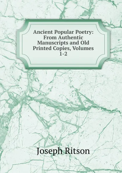 Обложка книги Ancient Popular Poetry: From Authentic Manuscripts and Old Printed Copies, Volumes 1-2, Joseph Ritson