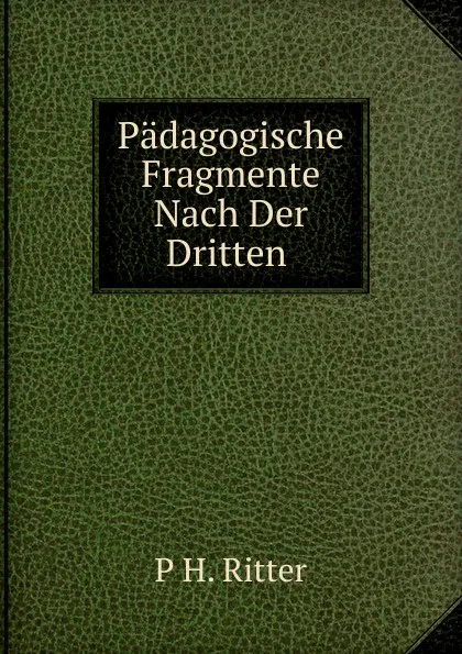 Обложка книги Padagogische Fragmente Nach Der Dritten ., P H. Ritter