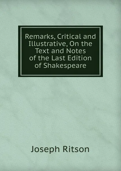 Обложка книги Remarks, Critical and Illustrative, On the Text and Notes of the Last Edition of Shakespeare, Joseph Ritson