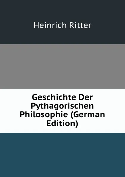 Обложка книги Geschichte Der Pythagorischen Philosophie (German Edition), Heinrich Ritter